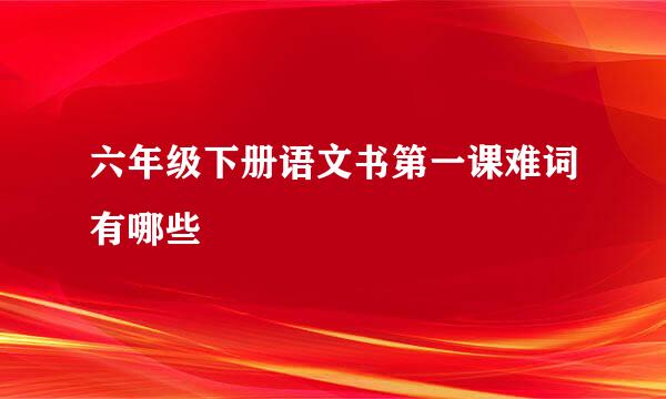 六年级下册语文书第一课难词有哪些