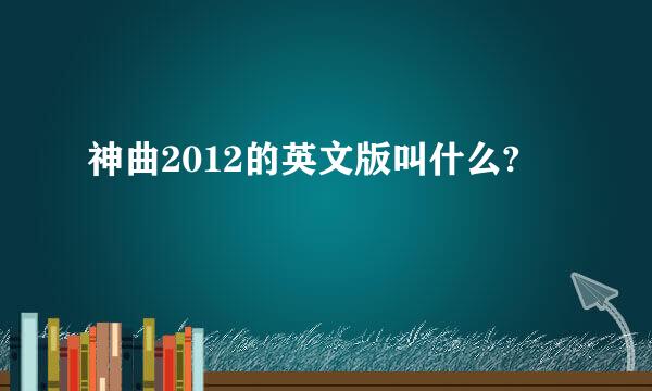 神曲2012的英文版叫什么?