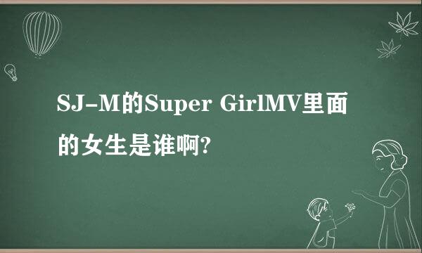 SJ-M的Super GirlMV里面的女生是谁啊?