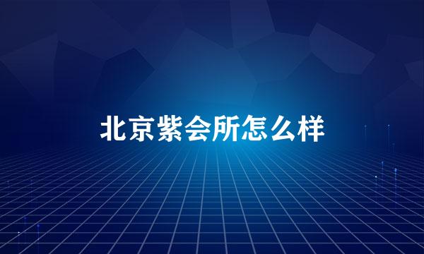 北京紫会所怎么样