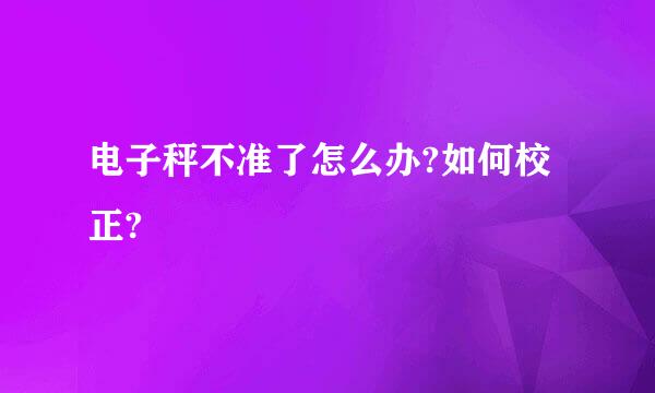 电子秤不准了怎么办?如何校正?