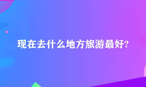 现在去什么地方旅游最好?