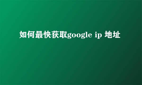 如何最快获取google ip 地址