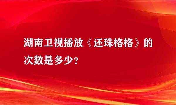 湖南卫视播放《还珠格格》的次数是多少？