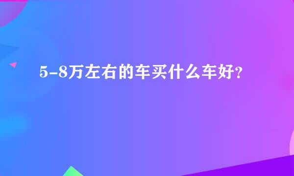 5-8万左右的车买什么车好？