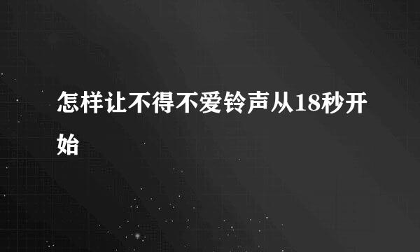 怎样让不得不爱铃声从18秒开始