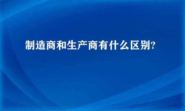 制造商和生产商有什么区别?