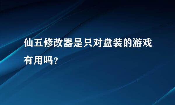 仙五修改器是只对盘装的游戏有用吗？