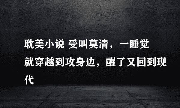 耽美小说 受叫莫清，一睡觉就穿越到攻身边，醒了又回到现代