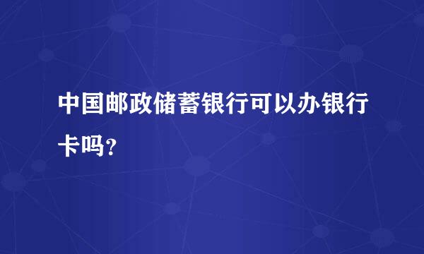 中国邮政储蓄银行可以办银行卡吗？