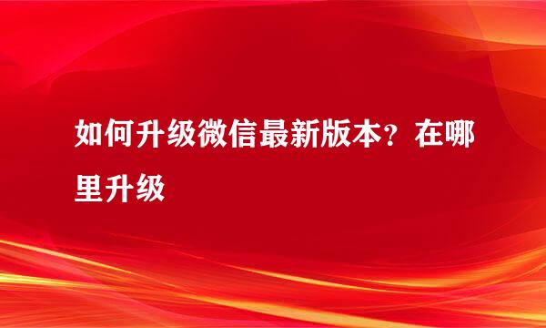 如何升级微信最新版本？在哪里升级