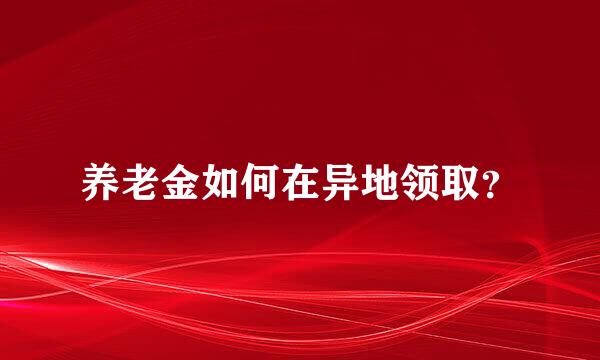 养老金如何在异地领取？