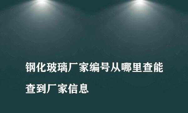 
钢化玻璃厂家编号从哪里查能查到厂家信息
