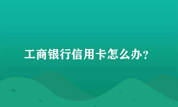 工商银行信用卡怎么办？