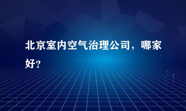 北京室内空气治理公司，哪家好？