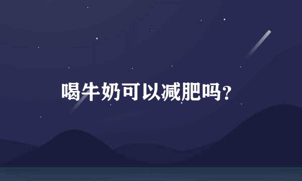 喝牛奶可以减肥吗？