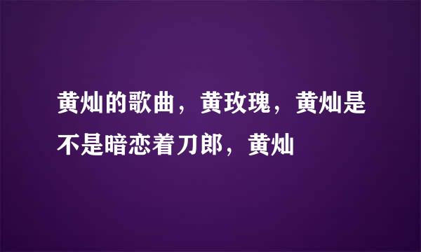 黄灿的歌曲，黄玫瑰，黄灿是不是暗恋着刀郎，黄灿