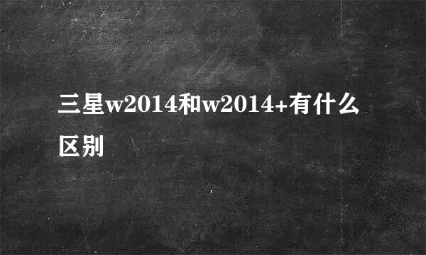 三星w2014和w2014+有什么区别