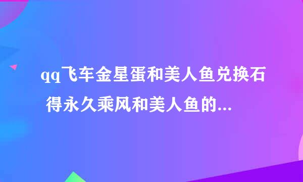 qq飞车金星蛋和美人鱼兑换石 得永久乘风和美人鱼的几率 阿波罗的几率 别外，金星蛋的套装是永久的吗？