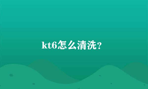 kt6怎么清洗？