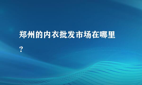 郑州的内衣批发市场在哪里 ？