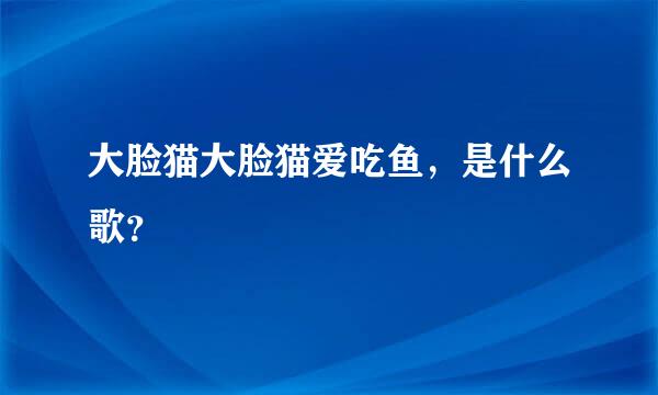 大脸猫大脸猫爱吃鱼，是什么歌？