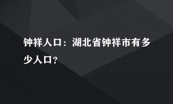 钟祥人口：湖北省钟祥市有多少人口？