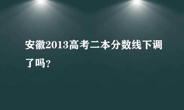 安徽2013高考二本分数线下调了吗？