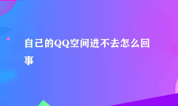 自己的QQ空间进不去怎么回事