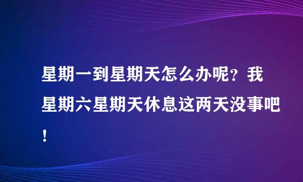 星期一到星期天怎么办呢？我星期六星期天休息这两天没事吧！