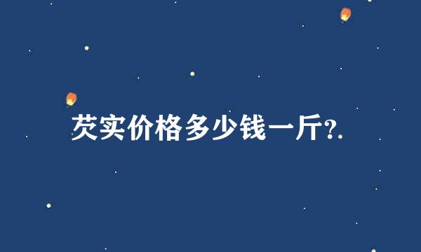 芡实价格多少钱一斤？