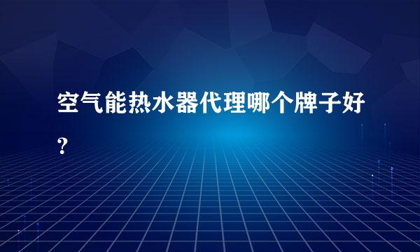 空气能热水器代理哪个牌子好？