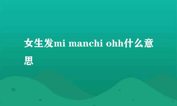 女生发mi manchi ohh什么意思