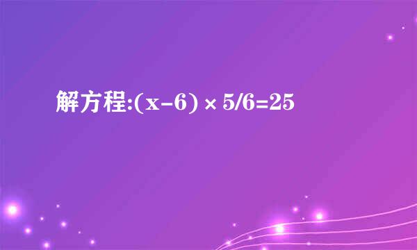 解方程:(x-6)×5/6=25