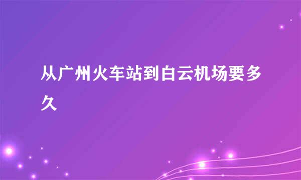 从广州火车站到白云机场要多久