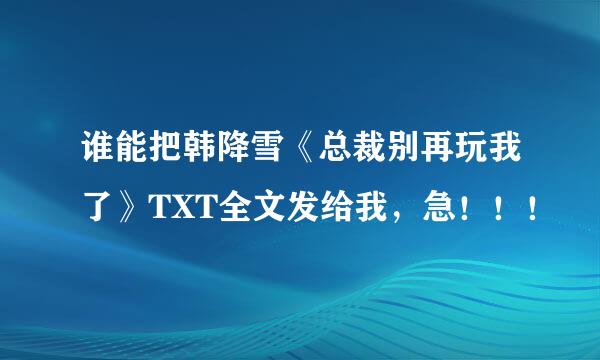 谁能把韩降雪《总裁别再玩我了》TXT全文发给我，急！！！