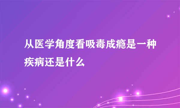 从医学角度看吸毒成瘾是一种疾病还是什么