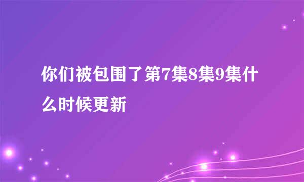 你们被包围了第7集8集9集什么时候更新