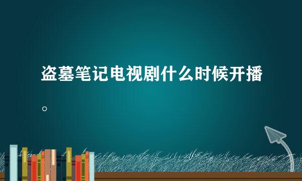 盗墓笔记电视剧什么时候开播。