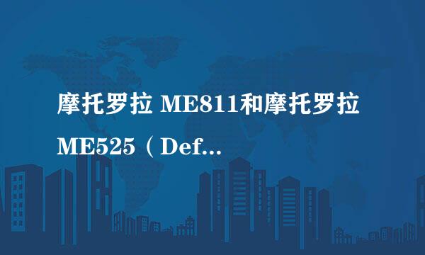 摩托罗拉 ME811和摩托罗拉 ME525（Defy）哪个好？？？？？快来帮帮我呀！！！！！