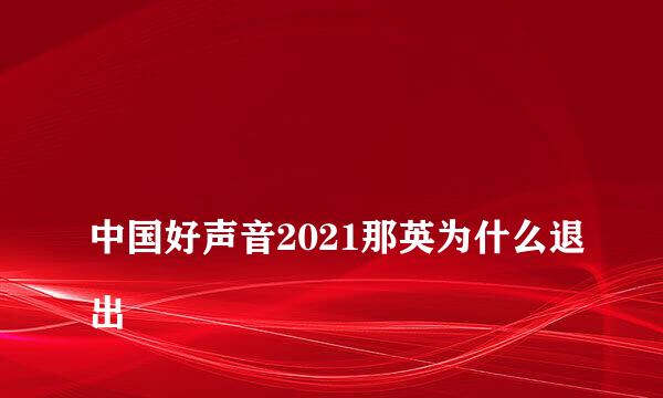 
中国好声音2021那英为什么退出
