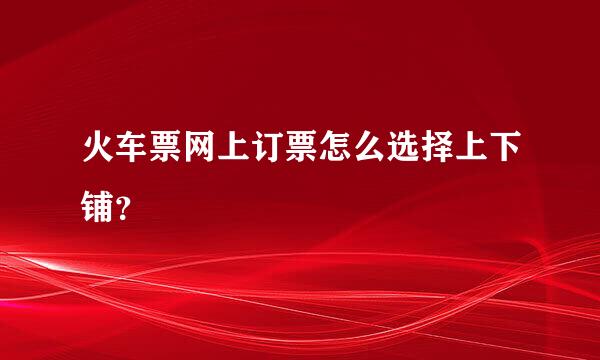 火车票网上订票怎么选择上下铺？