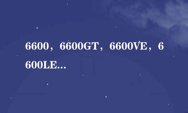 6600，6600GT，6600VE，6600LE有什么区别?