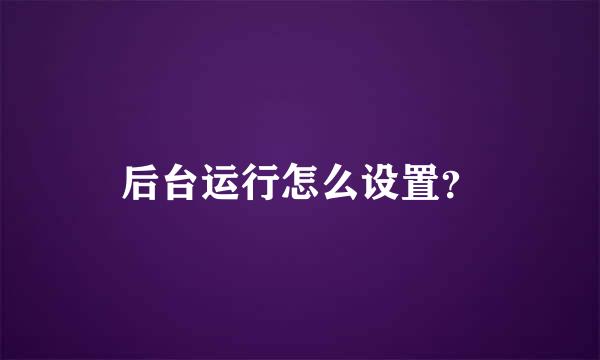 后台运行怎么设置？