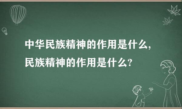 中华民族精神的作用是什么,民族精神的作用是什么?