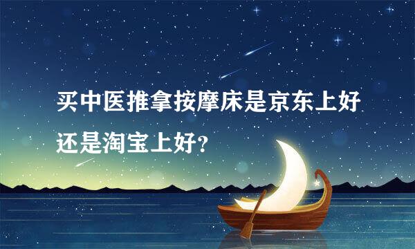 买中医推拿按摩床是京东上好还是淘宝上好？