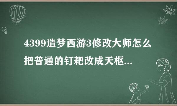 4399造梦西游3修改大师怎么把普通的钉耙改成天枢石啊那个会