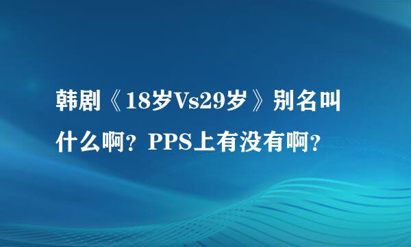 韩剧《18岁Vs29岁》别名叫什么啊？PPS上有没有啊？