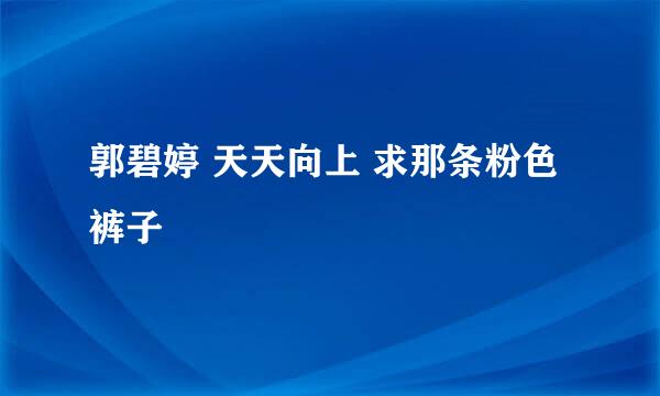 郭碧婷 天天向上 求那条粉色裤子