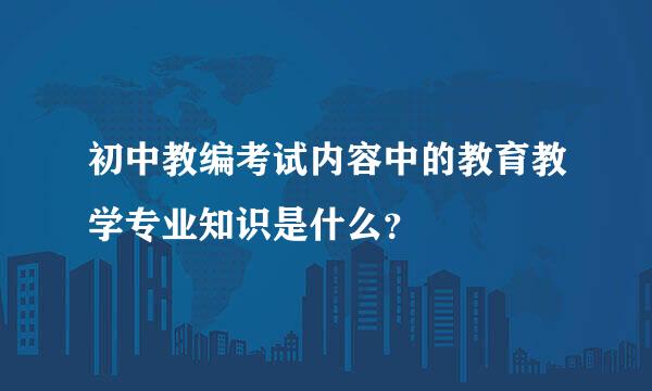 初中教编考试内容中的教育教学专业知识是什么？